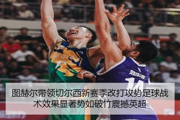 图赫尔带领切尔西新赛季改打攻势足球战术效果显著势如破竹震撼英超