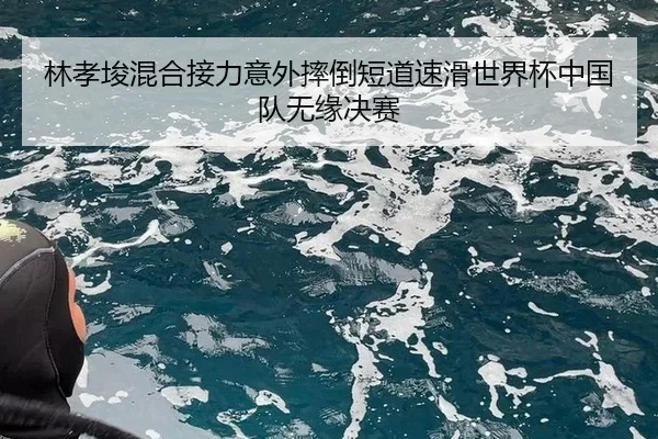 林孝埈混合接力意外摔倒短道速滑世界杯中国队无缘决赛