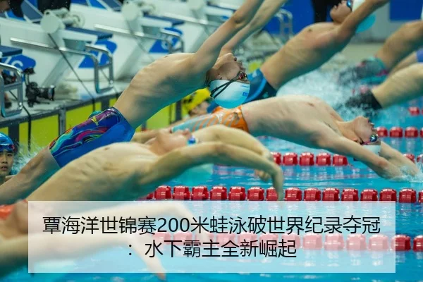 覃海洋世锦赛200米蛙泳破世界纪录夺冠：水下霸主全新崛起
