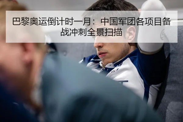 巴黎奥运倒计时一月：中国军团各项目备战冲刺全景扫描