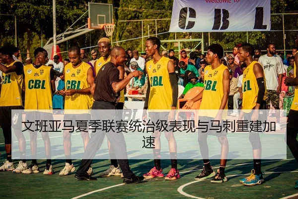 文班亚马夏季联赛统治级表现与马刺重建加速