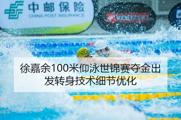 徐嘉余100米仰泳世锦赛夺金出发转身技术细节优化